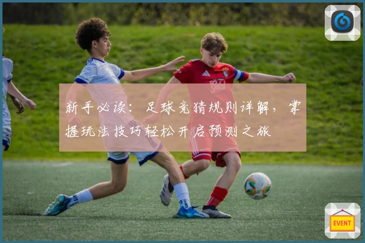 新手必读：足球竞猜规则详解，掌握玩法技巧轻松开启预测之旅