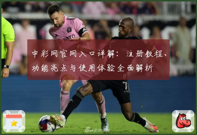 中彩网官网入口详解：注册教程、功能亮点与使用体验全面解析