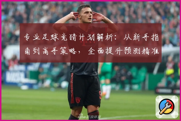 专业足球竞猜计划解析：从新手指南到高手策略，全面提升预测精准度