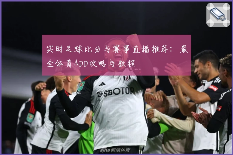 实时足球比分与赛事直播推荐：最全体育App攻略与教程