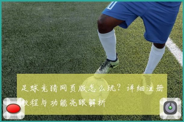 足球竞猜网页版怎么玩？详细注册教程与功能亮眼解析