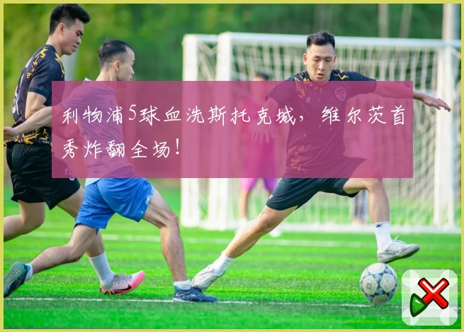 利物浦5球血洗斯托克城，维尔茨首秀炸翻全场！