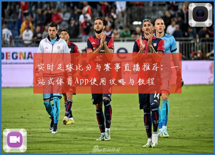 实时足球比分与赛事直播推荐：一站式体育App使用攻略与教程