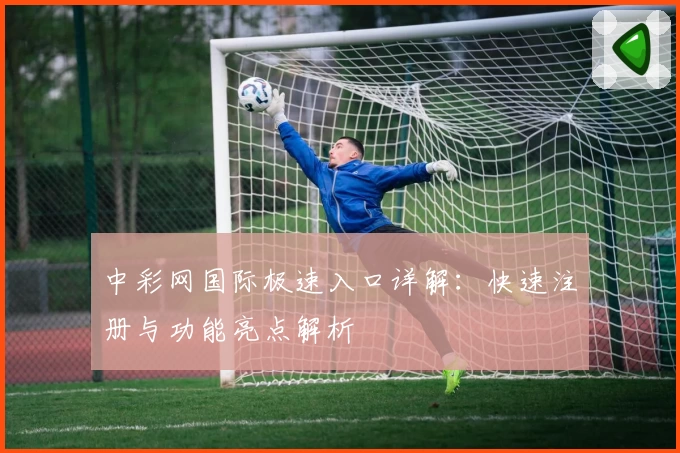 中彩网国际极速入口详解：快速注册与功能亮点解析