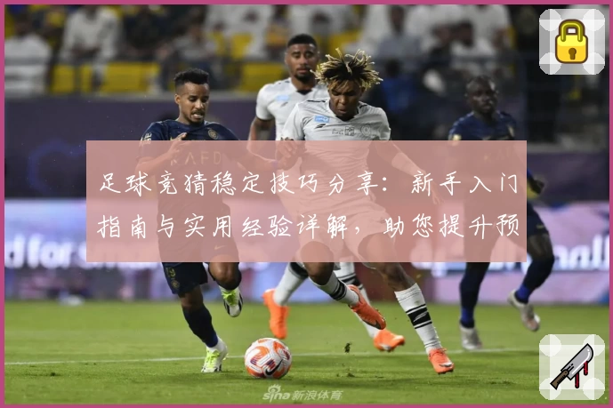 足球竞猜稳定技巧分享：新手入门指南与实用经验详解，助您提升预测准确率