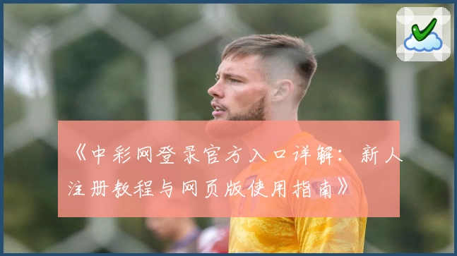 《中彩网登录官方入口详解：新人注册教程与网页版使用指南》
