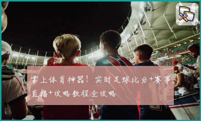 掌上体育神器！实时足球比分+赛事直播+攻略教程全攻略