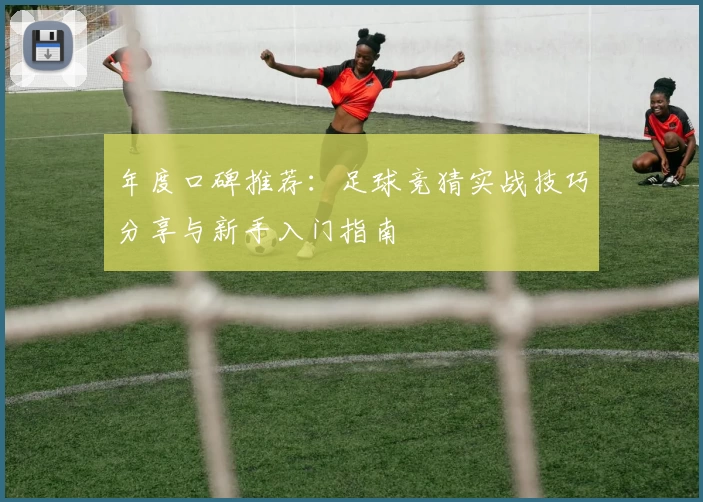 年度口碑推荐：足球竞猜实战技巧分享与新手入门指南