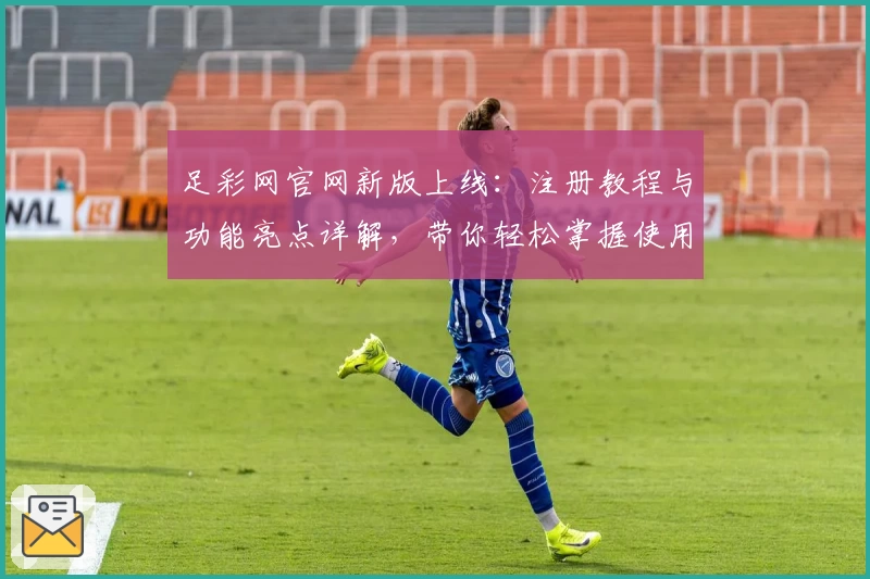 足彩网官网新版上线：注册教程与功能亮点详解，带你轻松掌握使用技巧