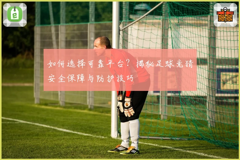 如何选择可靠平台？揭秘足球竞猜安全保障与防护技巧
