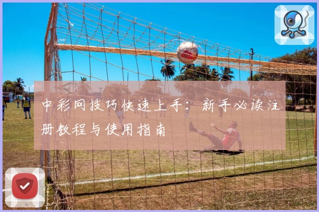 中彩网技巧快速上手：新手必读注册教程与使用指南