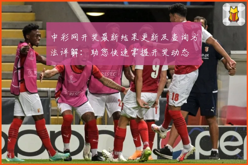 中彩网开奖最新结果更新及查询方法详解：助您快速掌握开奖动态