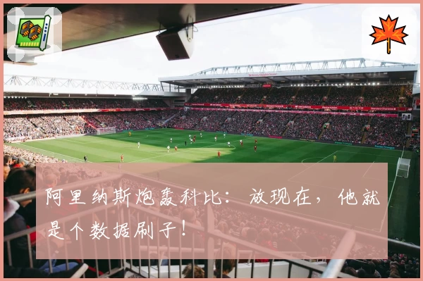 阿里纳斯炮轰科比：放现在，他就是个数据刷子！