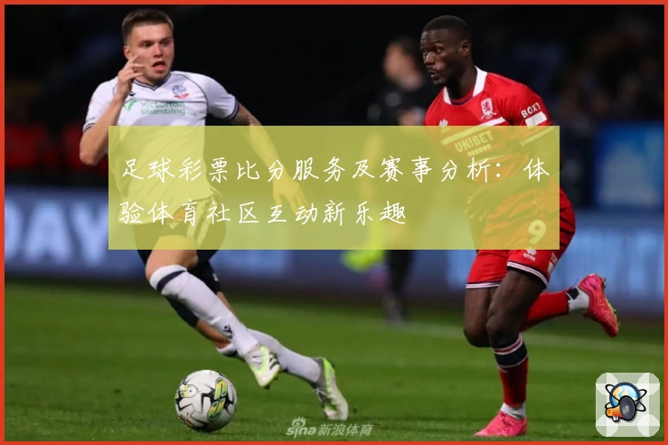 足球彩票比分服务及赛事分析：体验体育社区互动新乐趣