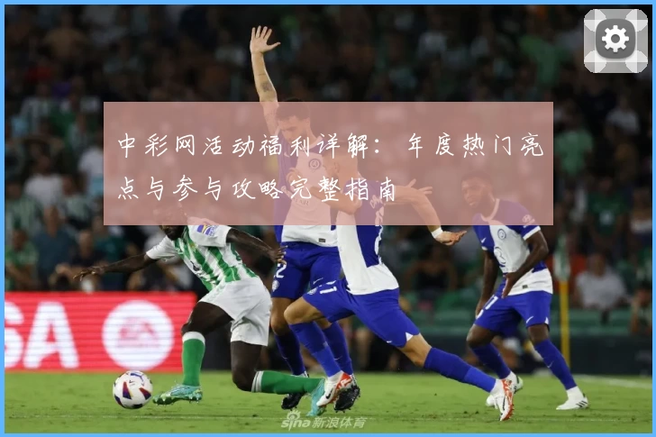 中彩网活动福利详解：年度热门亮点与参与攻略完整指南