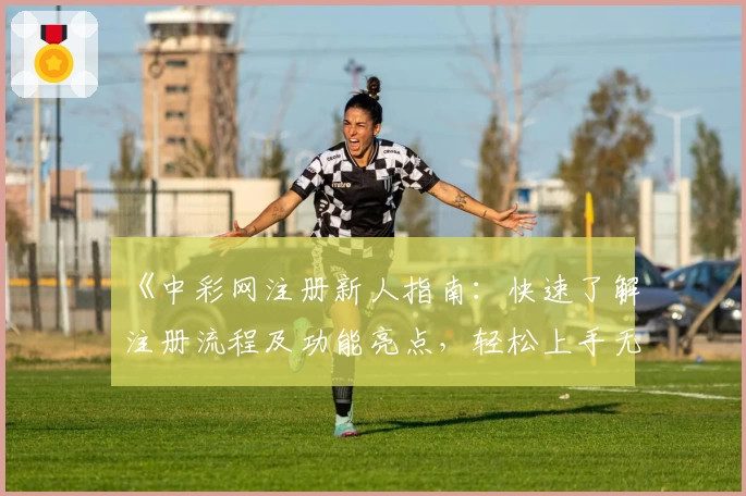 《中彩网注册新人指南：快速了解注册流程及功能亮点，轻松上手无压力》