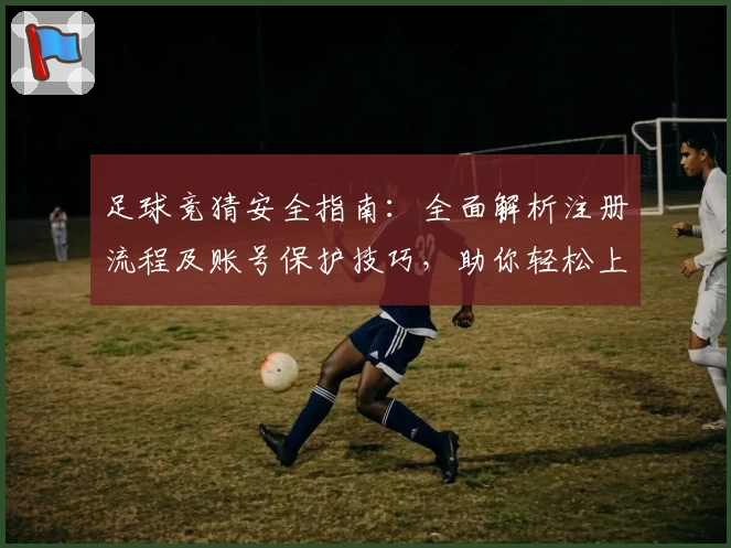足球竞猜安全指南：全面解析注册流程及账号保护技巧，助你轻松上手