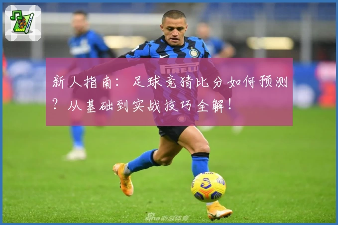新人指南：足球竞猜比分如何预测？从基础到实战技巧全解！