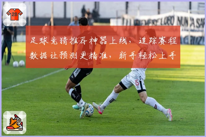 足球竞猜推荐神器上线，追踪赛程数据让预测更精准，新手轻松上手指南