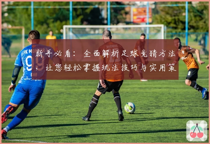 新手必看：全面解析足球竞猜方法，让您轻松掌握玩法技巧与实用策略