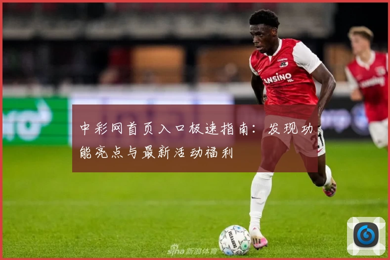 中彩网首页入口极速指南：发现功能亮点与最新活动福利