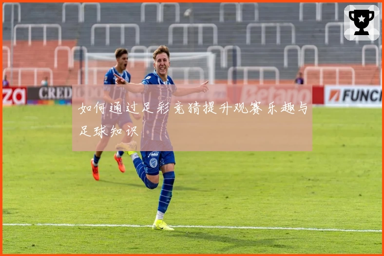 如何通过足彩竞猜提升观赛乐趣与足球知识