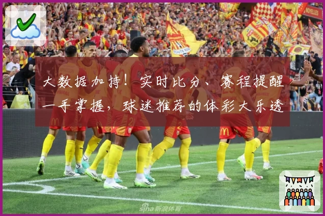 大数据加持！实时比分、赛程提醒一手掌握，球迷推荐的体彩大乐透必备App