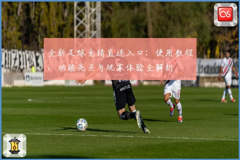 全新足球竞猜直连入口：使用教程、功能亮点与玩家体验全解析