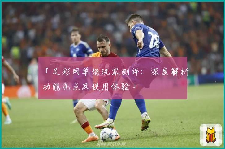「足彩网单场玩家测评：深度解析功能亮点及使用体验」