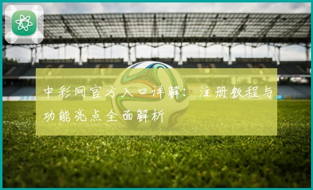 中彩网官方入口详解：注册教程与功能亮点全面解析