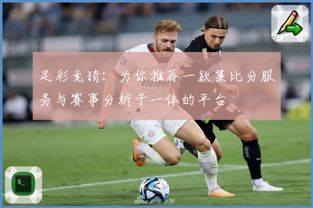 足彩竞猜：为你推荐一款集比分服务与赛事分析于一体的平台