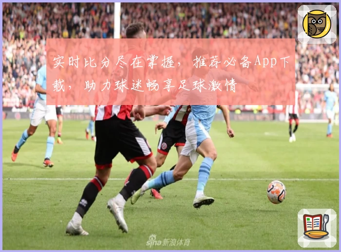 实时比分尽在掌握，推荐必备App下载，助力球迷畅享足球激情