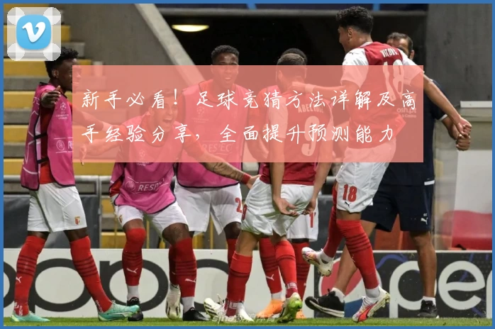 新手必看！足球竞猜方法详解及高手经验分享，全面提升预测能力