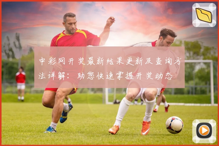 中彩网开奖最新结果更新及查询方法详解：助您快速掌握开奖动态