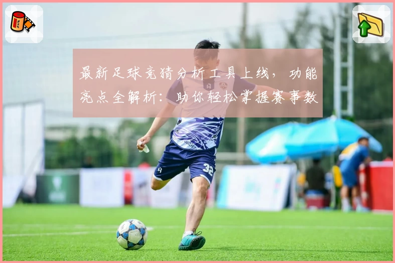 最新足球竞猜分析工具上线，功能亮点全解析：助你轻松掌握赛事数据与趋势