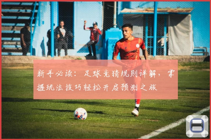 新手必读：足球竞猜规则详解，掌握玩法技巧轻松开启预测之旅