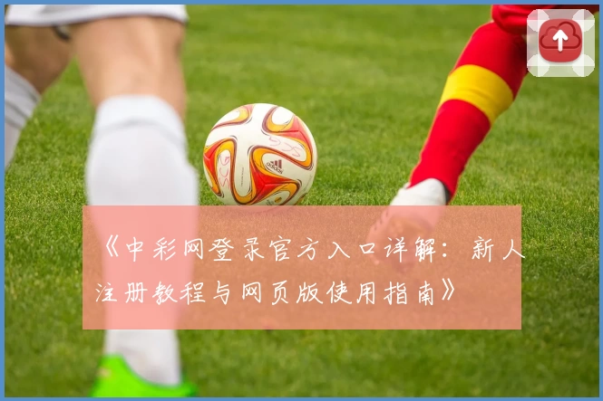 《中彩网登录官方入口详解：新人注册教程与网页版使用指南》