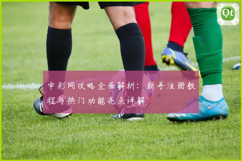 中彩网攻略全面解析：新手注册教程与热门功能亮点详解