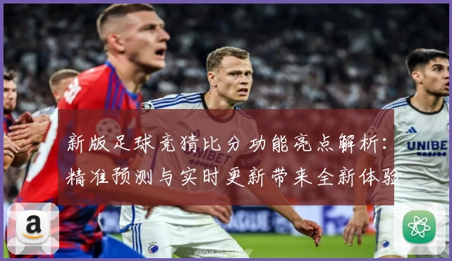新版足球竞猜比分功能亮点解析：精准预测与实时更新带来全新体验