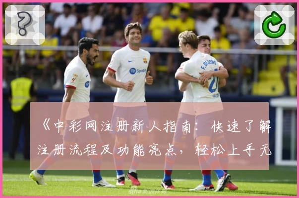 《中彩网注册新人指南：快速了解注册流程及功能亮点，轻松上手无压力》