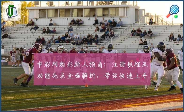 中彩网购彩新人指南：注册教程及功能亮点全面解析，带你快速上手体验