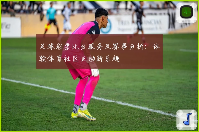 足球彩票比分服务及赛事分析：体验体育社区互动新乐趣