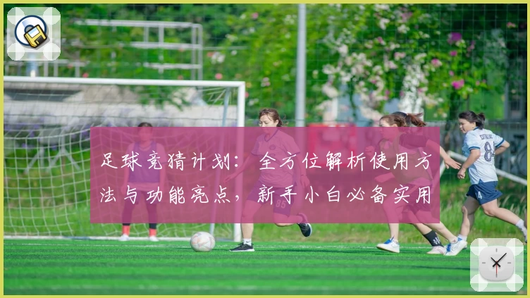 足球竞猜计划：全方位解析使用方法与功能亮点，新手小白必备实用指南