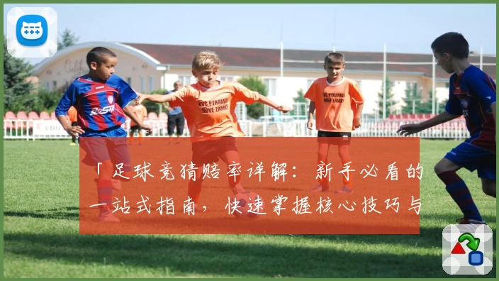 「足球竞猜赔率详解：新手必看的一站式指南，快速掌握核心技巧与选项解析」