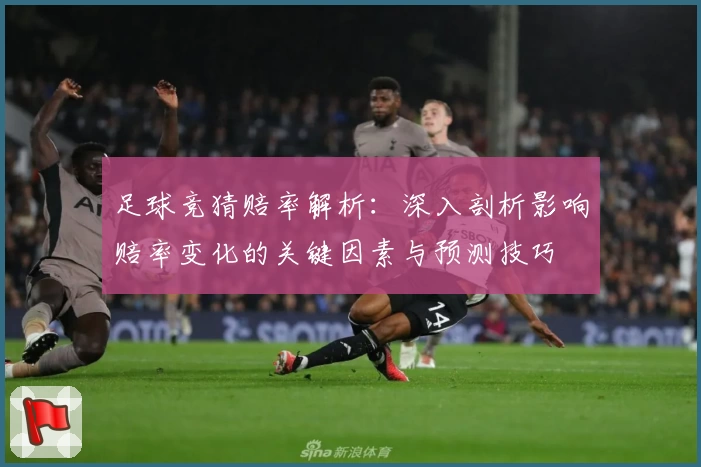 足球竞猜赔率解析：深入剖析影响赔率变化的关键因素与预测技巧