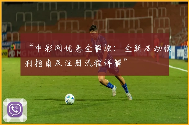 “中彩网优惠全解读：全新活动福利指南及注册流程详解”