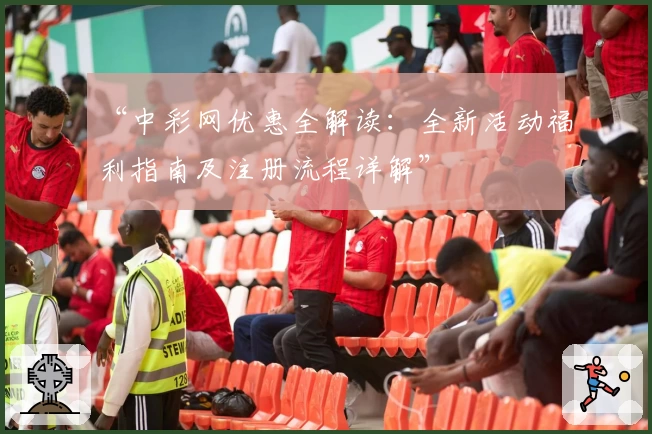 “中彩网优惠全解读：全新活动福利指南及注册流程详解”