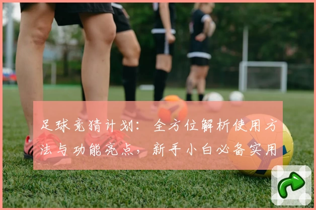 足球竞猜计划：全方位解析使用方法与功能亮点，新手小白必备实用指南