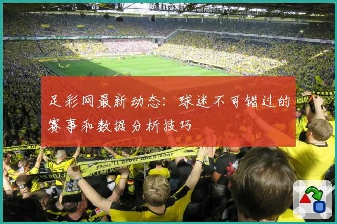 足彩网最新动态：球迷不可错过的赛事和数据分析技巧