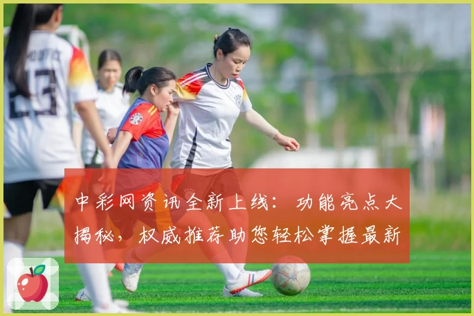 中彩网资讯全新上线：功能亮点大揭秘，权威推荐助您轻松掌握最新动态